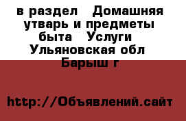  в раздел : Домашняя утварь и предметы быта » Услуги . Ульяновская обл.,Барыш г.